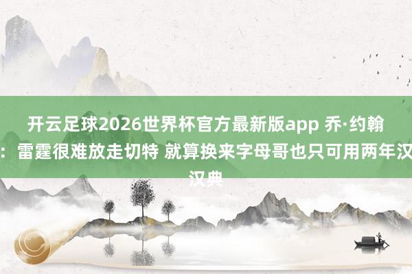 开云足球2026世界杯官方最新版app 乔·约翰逊：雷霆很难放走切特 就算换来字母哥也只可用两年汉典
