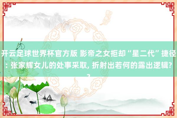开云足球世界杯官方版 影帝之女拒却“星二代”捷径: 张家辉女儿的处事采取, 折射出若何的露出逻辑?