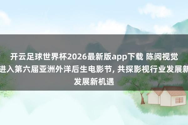开云足球世界杯2026最新版app下载 陈阅视觉受邀进入第六届亚洲外洋后生电影节, 共探影视行业发展新机遇