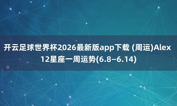 开云足球世界杯2026最新版app下载 (周运)Alex 12星座一周运势(6.8—6.14)