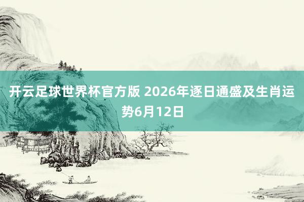 开云足球世界杯官方版 2026年逐日通盛及生肖运势6月12日