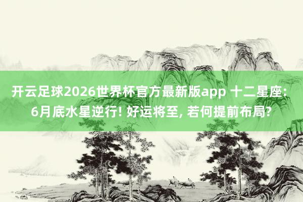 开云足球2026世界杯官方最新版app 十二星座: 6月底水星逆行! 好运将至， 若何提前布局?