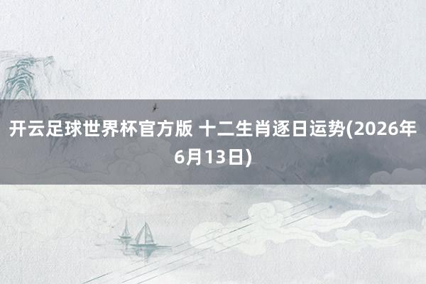 开云足球世界杯官方版 十二生肖逐日运势(2026年6月13日)