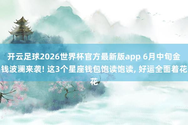 开云足球2026世界杯官方最新版app 6月中旬金钱波澜来袭! 这3个星座钱包饱读饱读， 好运全面着花
