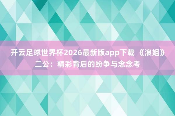 开云足球世界杯2026最新版app下载 《浪姐》二公：精彩背后的纷争与念念考