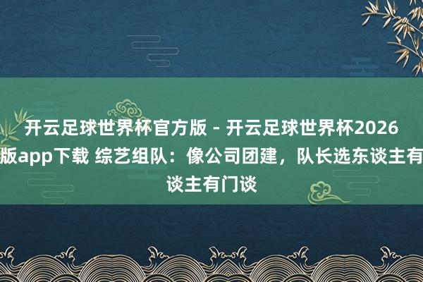 开云足球世界杯官方版 - 开云足球世界杯2026最新版app下载 综艺组队：像公司团建，队长选东谈主有门谈