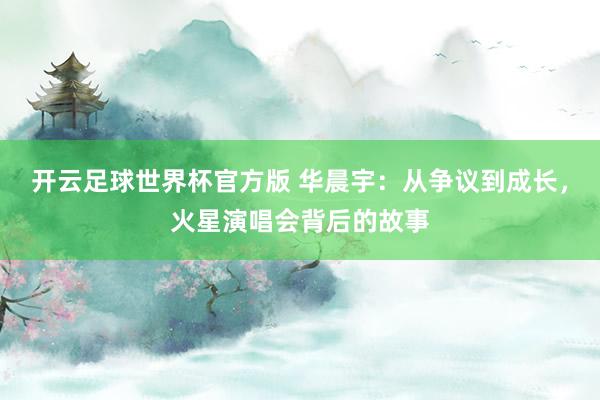 开云足球世界杯官方版 华晨宇：从争议到成长，火星演唱会背后的故事