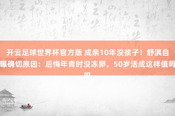 开云足球世界杯官方版 成亲10年没孩子！舒淇自曝确切原因：后悔年青时没冻卵，50岁活成这样值吗