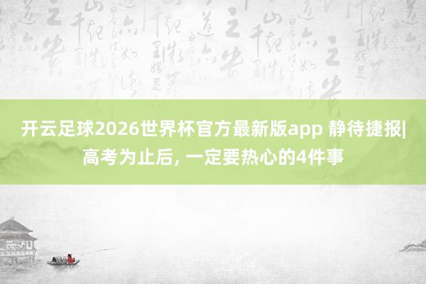 开云足球2026世界杯官方最新版app 静待捷报|高考为止后， 一定要热心的4件事