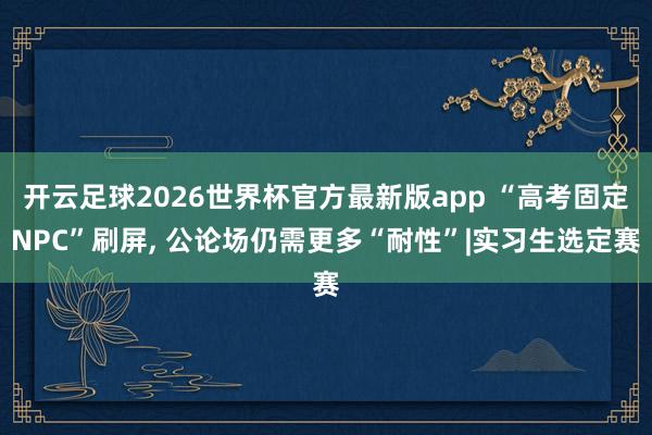 开云足球2026世界杯官方最新版app “高考固定NPC”刷屏， 公论场仍需更多“耐性”|实习生选定赛