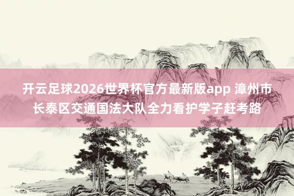 开云足球2026世界杯官方最新版app 漳州市长泰区交通国法大队全力看护学子赶考路