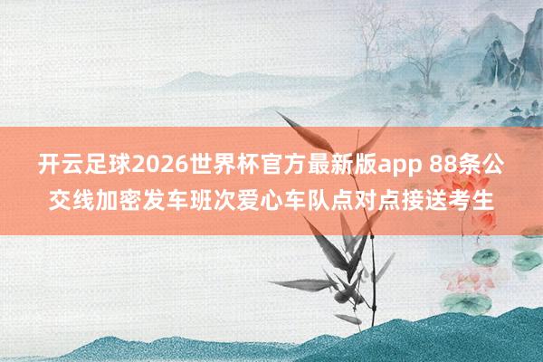 开云足球2026世界杯官方最新版app 88条公交线加密发车班次爱心车队点对点接送考生