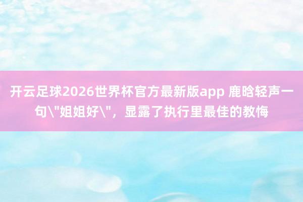 开云足球2026世界杯官方最新版app 鹿晗轻声一句