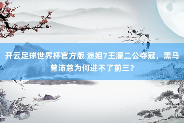 开云足球世界杯官方版 浪姐7王濛二公夺冠，黑马曾沛慈为何进不了前三？