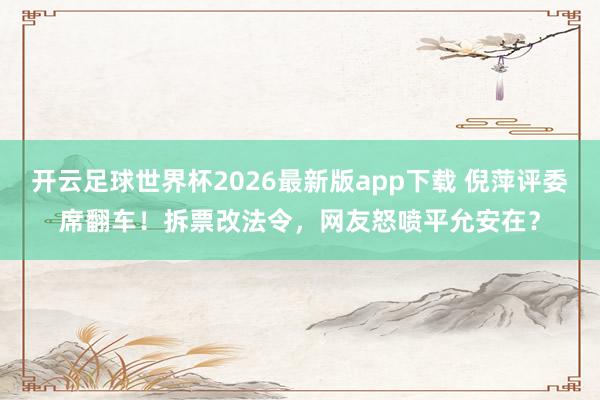 开云足球世界杯2026最新版app下载 倪萍评委席翻车!拆票改法令,网友怒喷平允安在?
