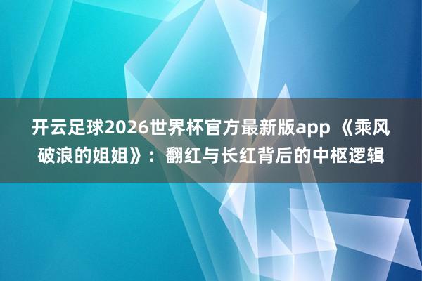 开云足球2026世界杯官方最新版app 《乘风破浪的姐姐》：翻红与长红背后的中枢逻辑