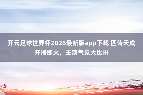 开云足球世界杯2026最新版app下载 匹俦天成开播即火，主演气象大比拼