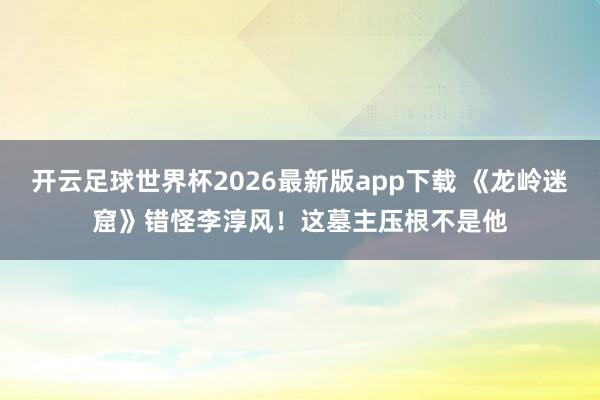 开云足球世界杯2026最新版app下载 《龙岭迷窟》错怪李淳风！这墓主压根不是他