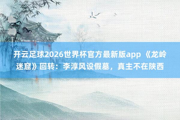 开云足球2026世界杯官方最新版app 《龙岭迷窟》回转：李淳风设假墓，真主不在陕西