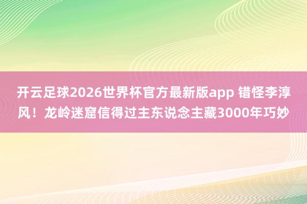 开云足球2026世界杯官方最新版app 错怪李淳风！龙岭迷窟信得过主东说念主藏3000年巧妙