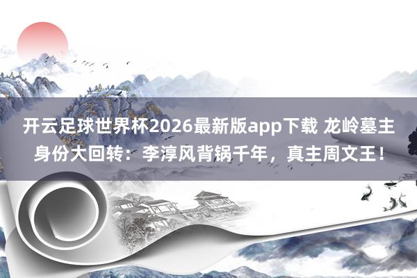 开云足球世界杯2026最新版app下载 龙岭墓主身份大回转：李淳风背锅千年，真主周文王！