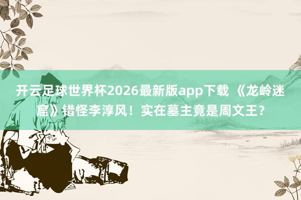 开云足球世界杯2026最新版app下载 《龙岭迷窟》错怪李淳风！实在墓主竟是周文王？