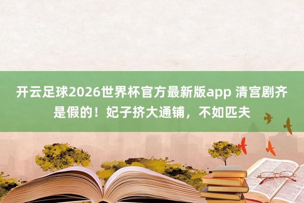 开云足球2026世界杯官方最新版app 清宫剧齐是假的！妃子挤大通铺，不如匹夫