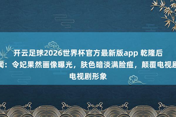 开云足球2026世界杯官方最新版app 乾隆后宫秘闻：令妃果然画像曝光，肤色暗淡满脸痘，颠覆电视剧形象