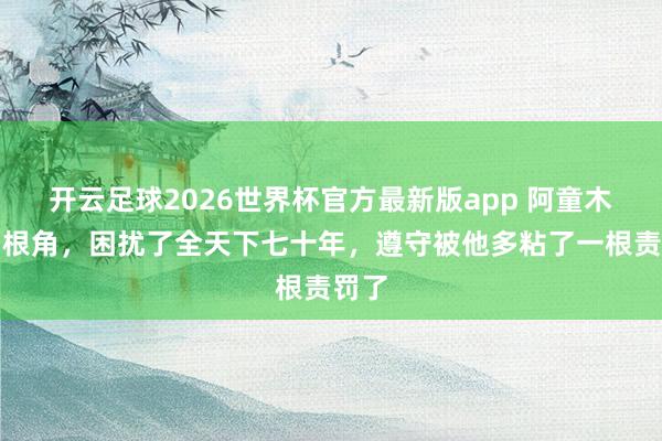 开云足球2026世界杯官方最新版app 阿童木那两根角，困扰了全天下七十年，遵守被他多粘了一根责罚了