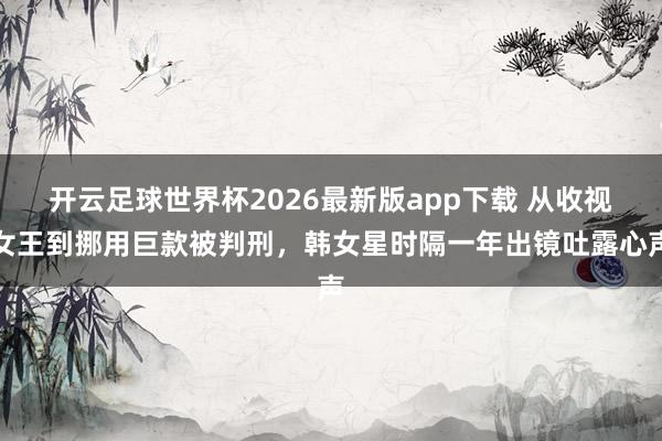 开云足球世界杯2026最新版app下载 从收视女王到挪用巨款被判刑，韩女星时隔一年出镜吐露心声