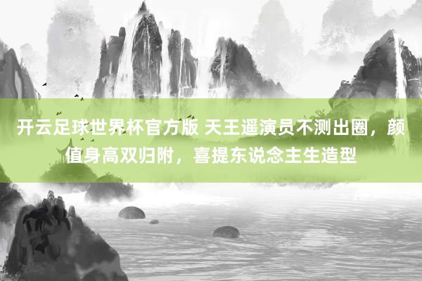 开云足球世界杯官方版 天王遥演员不测出圈，颜值身高双归附，喜提东说念主生造型