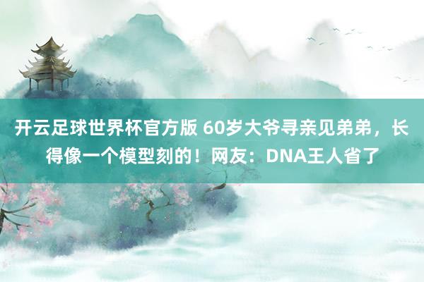 开云足球世界杯官方版 60岁大爷寻亲见弟弟，长得像一个模型刻的！网友：DNA王人省了