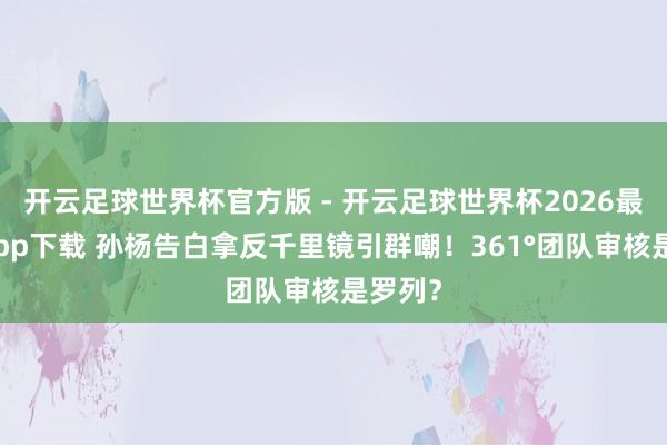 开云足球世界杯官方版 - 开云足球世界杯2026最新版app下载 孙杨告白拿反千里镜引群嘲！361°团队审核是罗列？