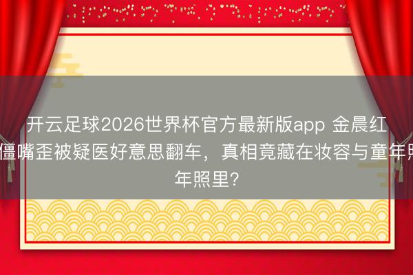 开云足球2026世界杯官方最新版app 金晨红毯脸僵嘴歪被疑医好意思翻车，真相竟藏在妆容与童年照里？