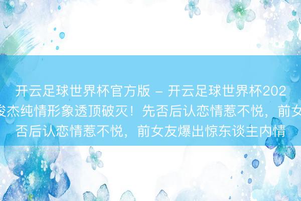 开云足球世界杯官方版 - 开云足球世界杯2026最新版app下载 林俊杰纯情形象透顶破灭!先否后认恋情惹不悦,前女友爆出惊东谈主内情