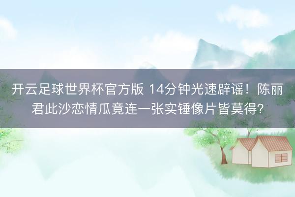 开云足球世界杯官方版 14分钟光速辟谣!陈丽君此沙恋情瓜竟连一张实锤像片皆莫得?
