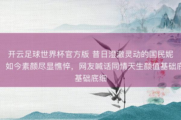 开云足球世界杯官方版 昔日澄澈灵动的国民妮儿，如今素颜尽显憔悴，网友喊话同情天生颜值基础底细