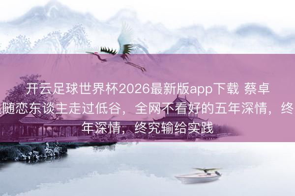 开云足球世界杯2026最新版app下载 蔡卓妍曾默然追随恋东谈主走过低谷，全网不看好的五年深情，终究输给实践