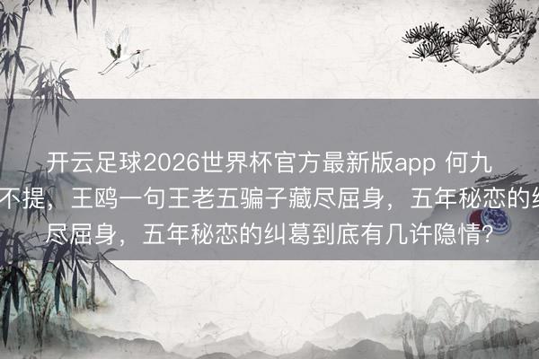 开云足球2026世界杯官方最新版app 何九华认女却对生母绝口不提，王鸥一句王老五骗子藏尽屈身，五年秘恋的纠葛到底有几许隐情？