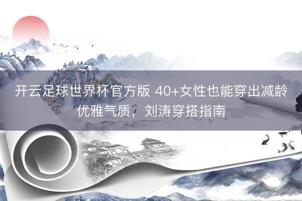 开云足球世界杯官方版 40+女性也能穿出减龄优雅气质，刘涛穿搭指南