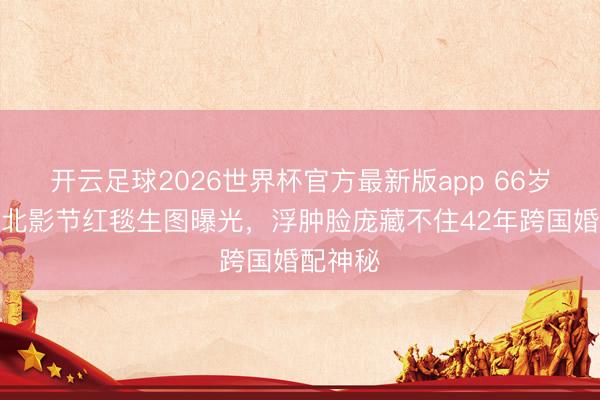 开云足球2026世界杯官方最新版app 66岁沈丹萍北影节红毯生图曝光，浮肿脸庞藏不住42年跨国婚配神秘