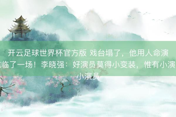 开云足球世界杯官方版 戏台塌了，他用人命演完临了一场！李晓强：好演员莫得小变装，惟有小演员