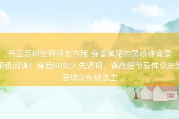 开云足球世界杯官方版 穿香蕉裙的黑珍珠竟是二战顶级间谍！身后60年入先贤祠，谍战细节忌惮众东说念主