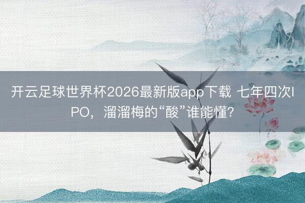 开云足球世界杯2026最新版app下载 七年四次IPO，溜溜梅的“酸”谁能懂？
