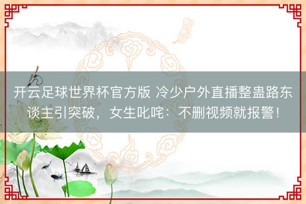 开云足球世界杯官方版 冷少户外直播整蛊路东谈主引突破，女生叱咤：不删视频就报警！