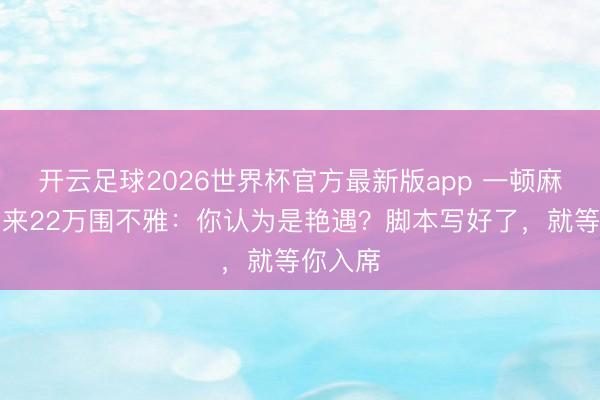 开云足球2026世界杯官方最新版app 一顿麻辣烫引来22万围不雅：你认为是艳遇？脚本写好了，就等你入席