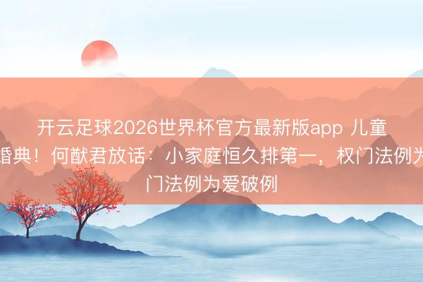 开云足球2026世界杯官方最新版app 儿童节补办婚典！何猷君放话：小家庭恒久排第一，权门法例为爱破例