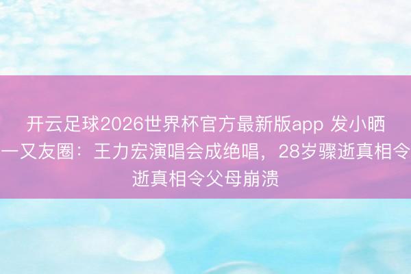 开云足球2026世界杯官方最新版app 发小晒金泽终末一又友圈：王力宏演唱会成绝唱，28岁骤逝真相令父母崩溃