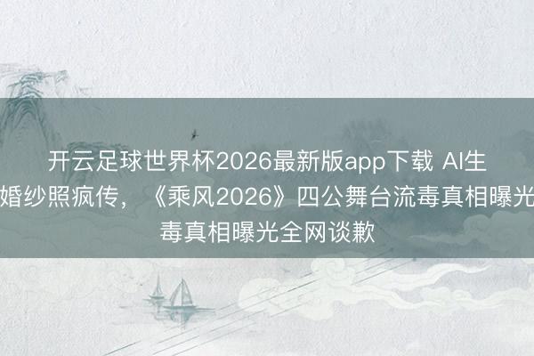 开云足球世界杯2026最新版app下载 AI生成金灿灿婚纱照疯传，《乘风2026》四公舞台流毒真相曝光全网谈歉