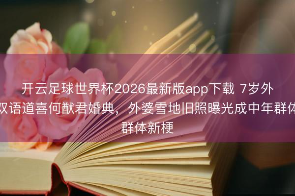 开云足球世界杯2026最新版app下载 7岁外甥女双语道喜何猷君婚典，外婆雪地旧照曝光成中年群体新梗